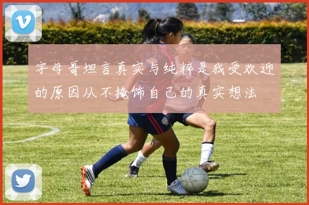 字母哥坦言真实与纯粹是我受欢迎的原因从不掩饰自己的真实想法