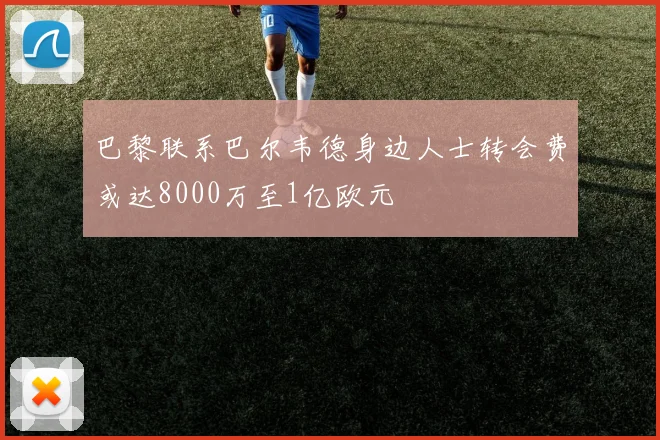 巴黎联系巴尔韦德身边人士转会费或达8000万至1亿欧元
