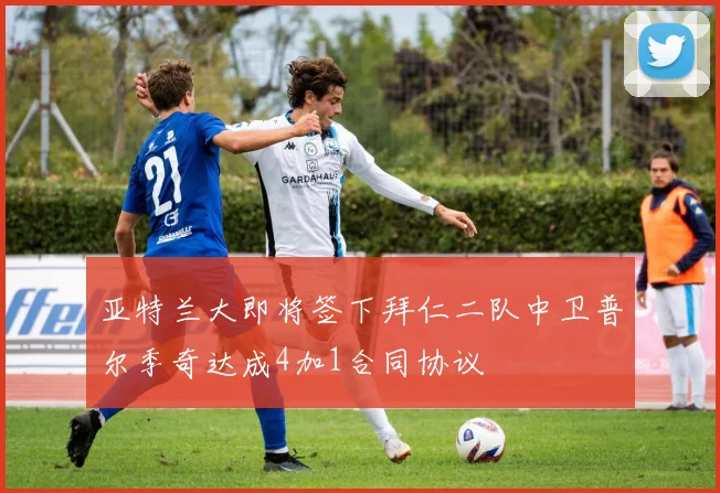 亚特兰大即将签下拜仁二队中卫普尔季奇达成4加1合同协议