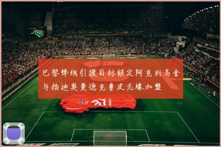 巴黎锋线引援目标锁定阿克利乌舍与扬迪奥曼德克鲁皮无缘加盟
