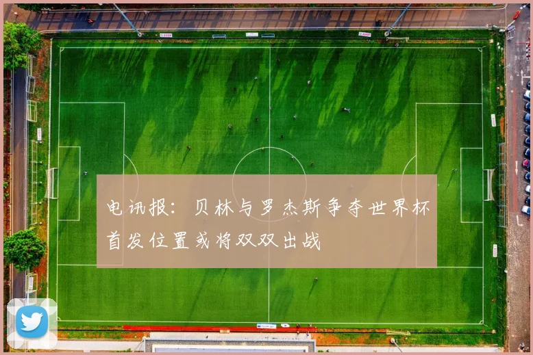 电讯报：贝林与罗杰斯争夺世界杯首发位置或将双双出战