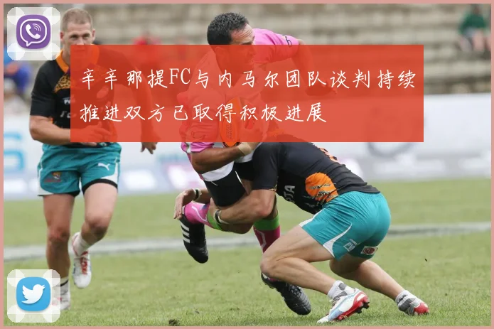 辛辛那提FC与内马尔团队谈判持续推进双方已取得积极进展