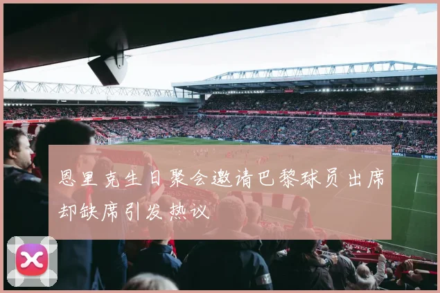 恩里克生日聚会邀请巴黎球员出席却缺席引发热议