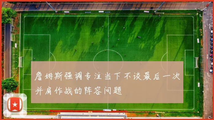 詹姆斯强调专注当下不谈最后一次并肩作战的阵容问题