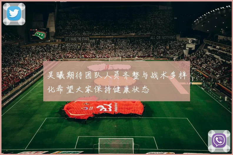 吴曦期待团队人员齐整与战术多样化希望大家保持健康状态