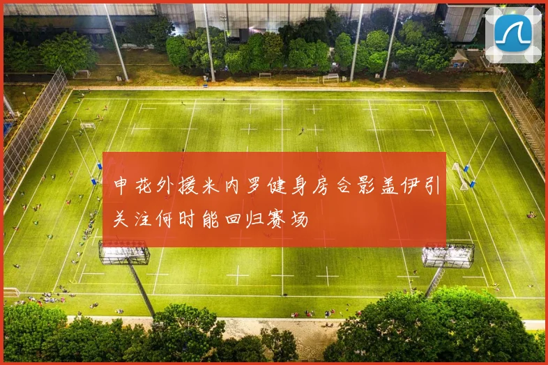 申花外援米内罗健身房合影盖伊引关注何时能回归赛场