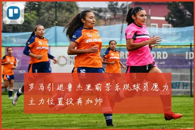 罗马引进鲁杰里前景乐观球员愿为主力位置投奔加帅