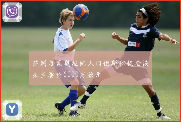 热刺与莱奥经纪人门德斯积极洽谈米兰要价6000万欧元