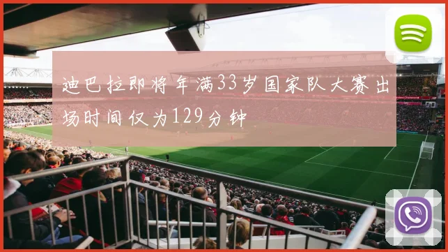 迪巴拉即将年满33岁国家队大赛出场时间仅为129分钟